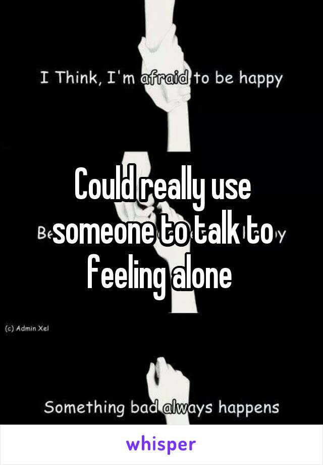 Could really use someone to talk to feeling alone 