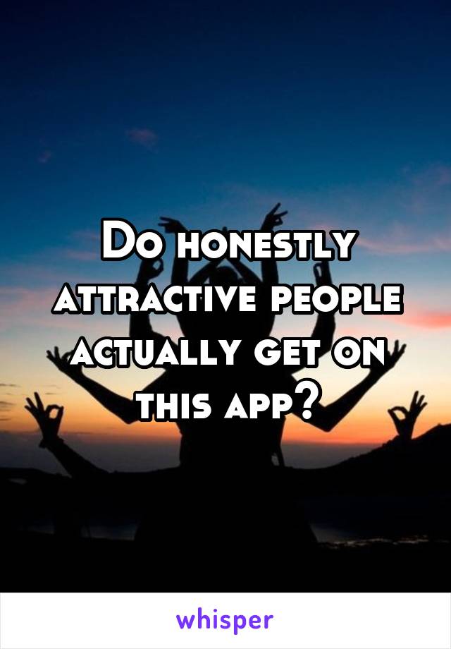 Do honestly attractive people actually get on this app?