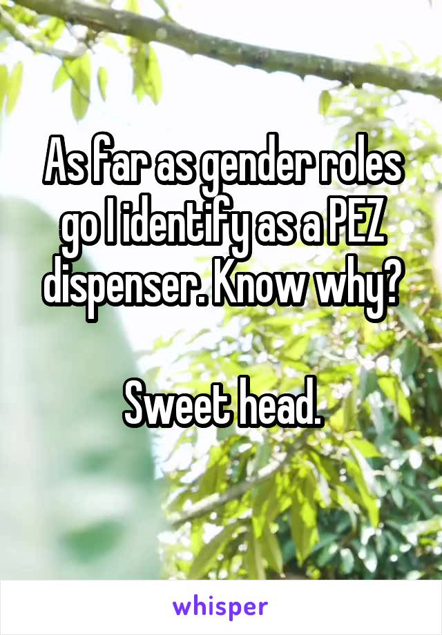 As far as gender roles go I identify as a PEZ dispenser. Know why?

Sweet head.
