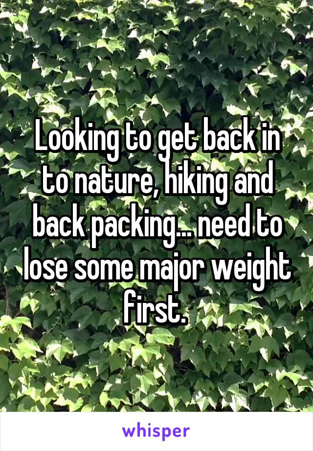 Looking to get back in to nature, hiking and back packing... need to lose some major weight first. 