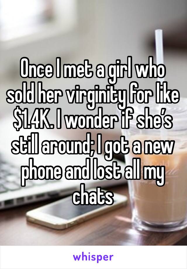 Once I met a girl who sold her virginity for like $1.4K. I wonder if she’s still around; I got a new phone and lost all my chats 