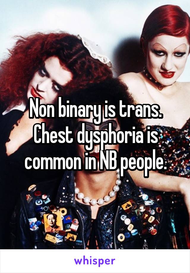 Non binary is trans. Chest dysphoria is common in NB people.