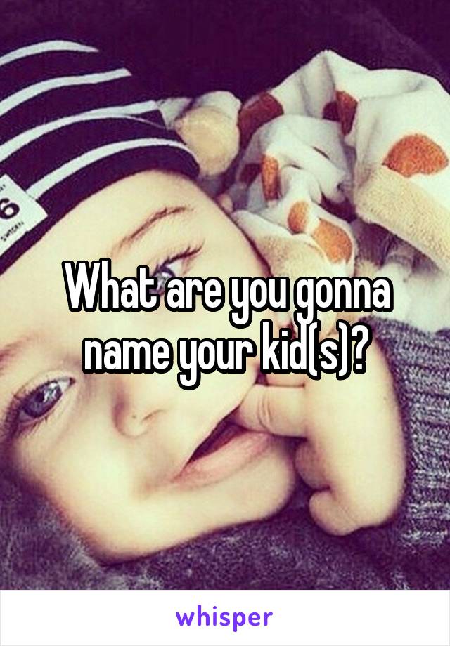 What are you gonna name your kid(s)?