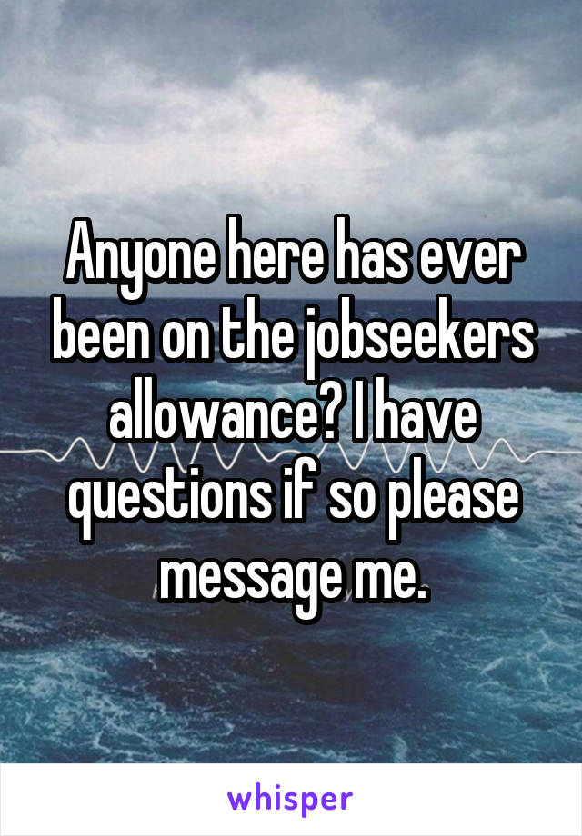 Anyone here has ever been on the jobseekers allowance? I have questions if so please message me.