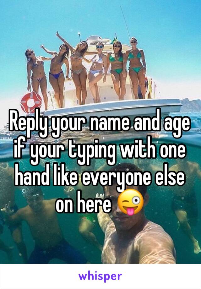 Reply your name and age if your typing with one hand like everyone else on here 😜