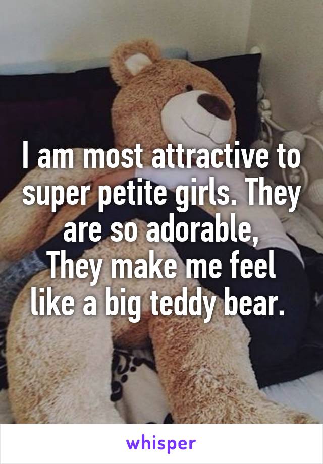 I am most attractive to super petite girls. They are so adorable,
They make me feel like a big teddy bear. 