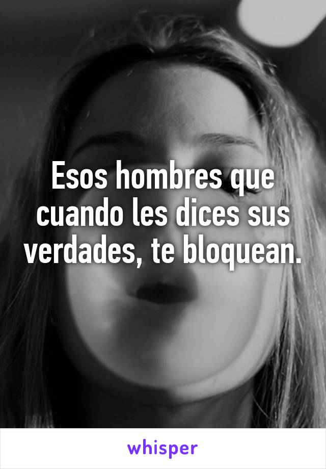 Esos hombres que cuando les dices sus verdades, te bloquean. 