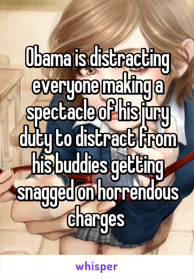 Obama is distracting everyone making a spectacle of his jury duty to distract from his buddies getting snagged on horrendous charges 