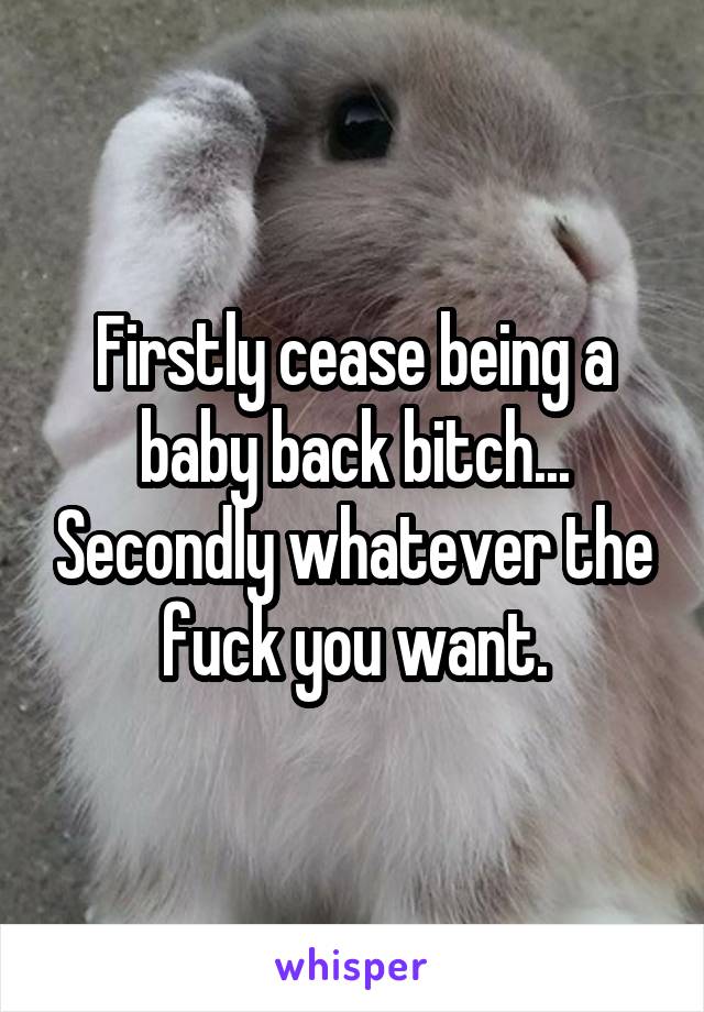 Firstly cease being a baby back bitch... Secondly whatever the fuck you want.