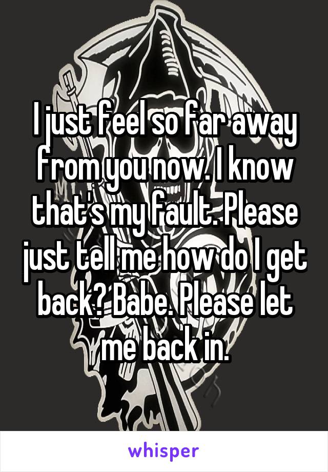 I just feel so far away from you now. I know that's my fault. Please just tell me how do I get back? Babe. Please let me back in.