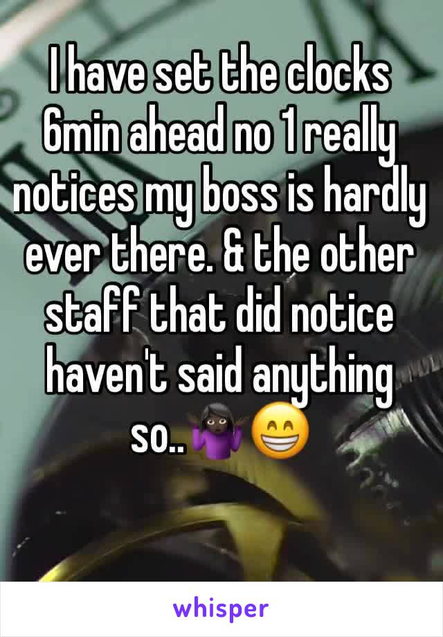 I have set the clocks 6min ahead no 1 really notices my boss is hardly ever there. & the other staff that did notice haven't said anything so..🤷🏿‍♀️😁