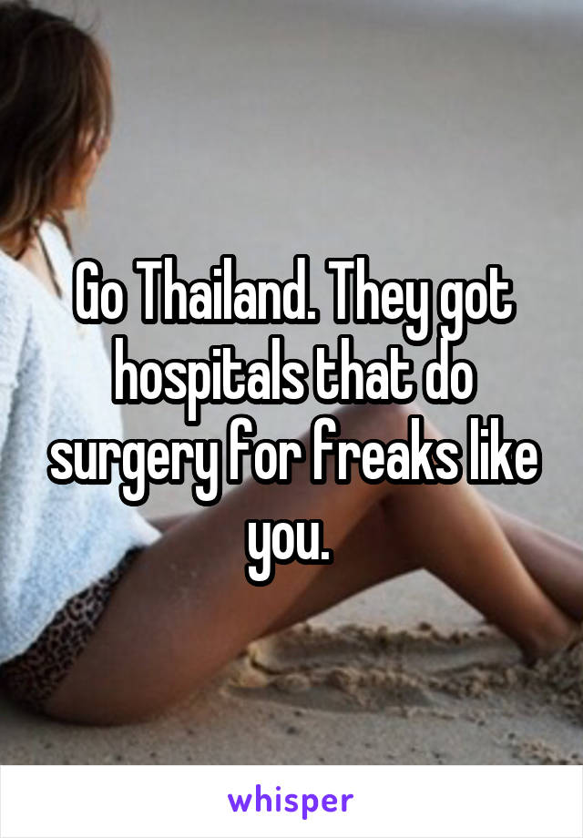 Go Thailand. They got hospitals that do surgery for freaks like you. 