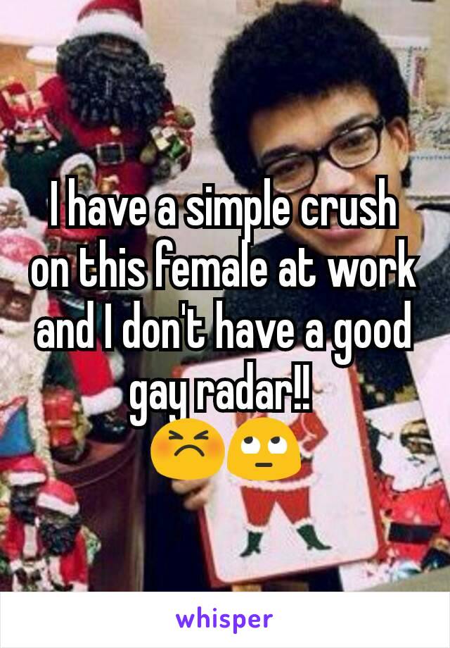 I have a simple crush on this female at work and I don't have a good gay radar!! 
😣🙄