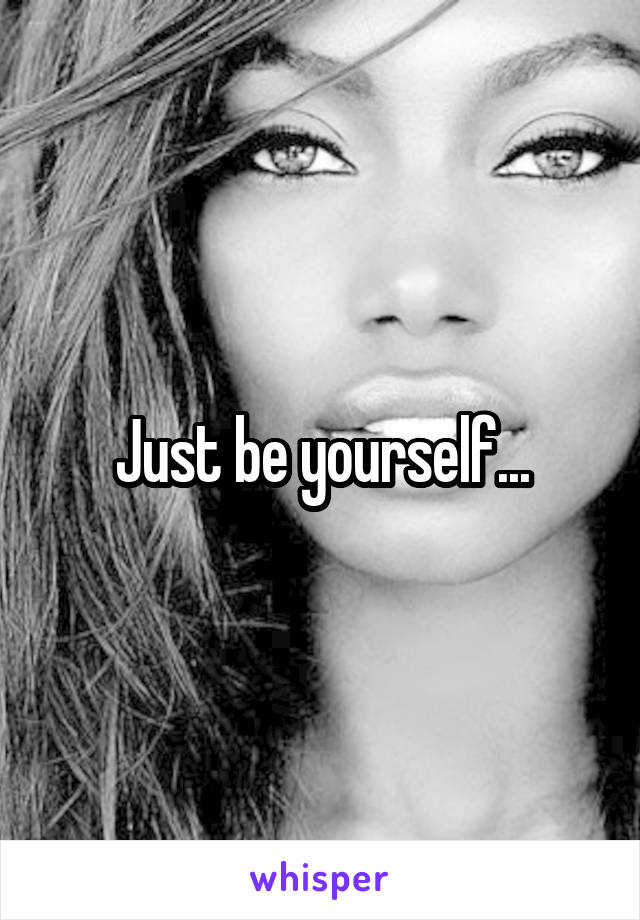 Just be yourself...