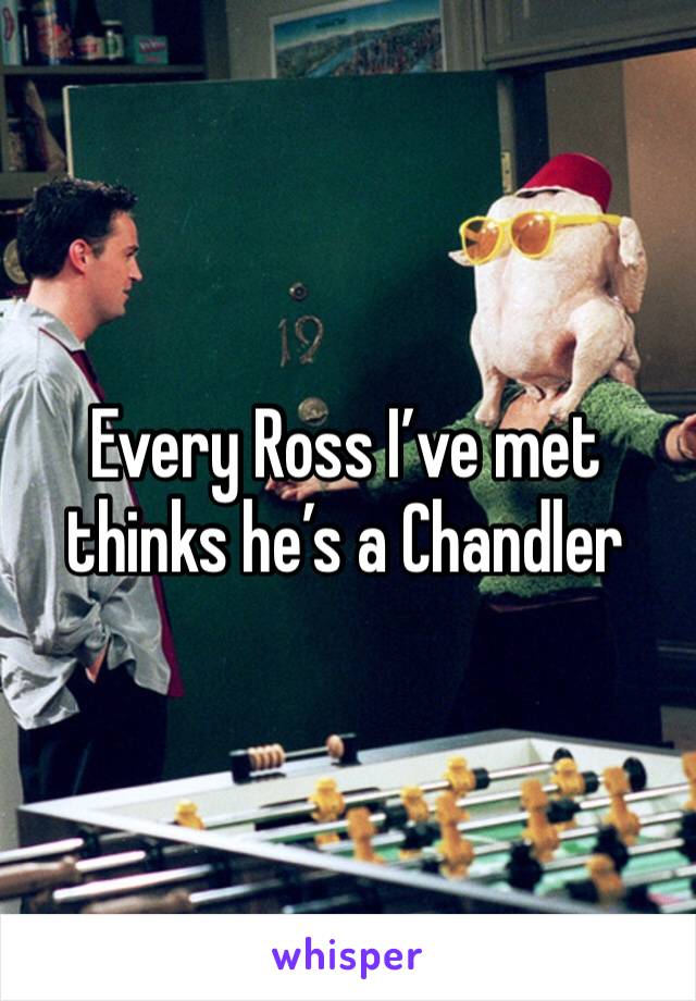 Every Ross I’ve met thinks he’s a Chandler 