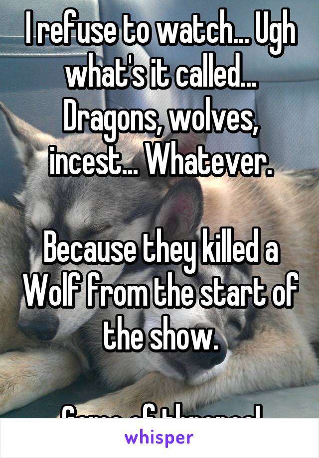 I refuse to watch... Ugh what's it called... Dragons, wolves, incest... Whatever.

Because they killed a Wolf from the start of the show.

Game of thrones!