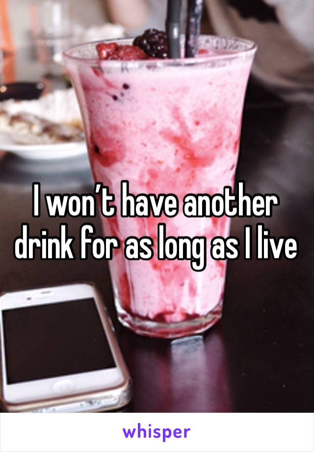 I won’t have another drink for as long as I live