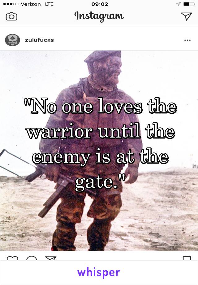 "No one loves the warrior until the enemy is at the gate."