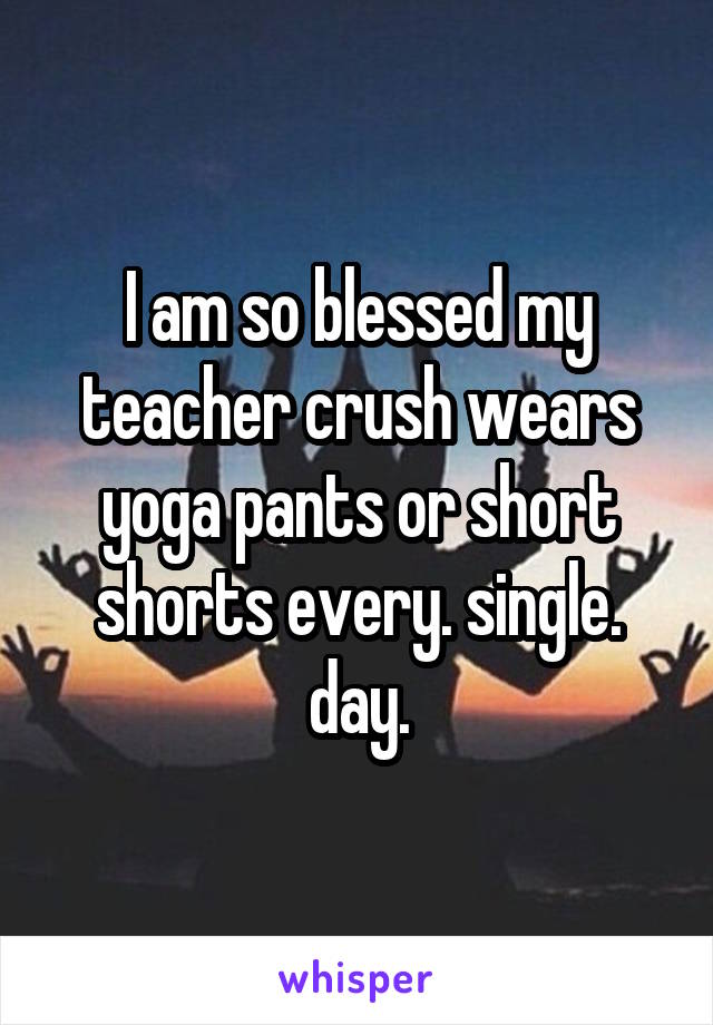 I am so blessed my teacher crush wears yoga pants or short shorts every. single. day.