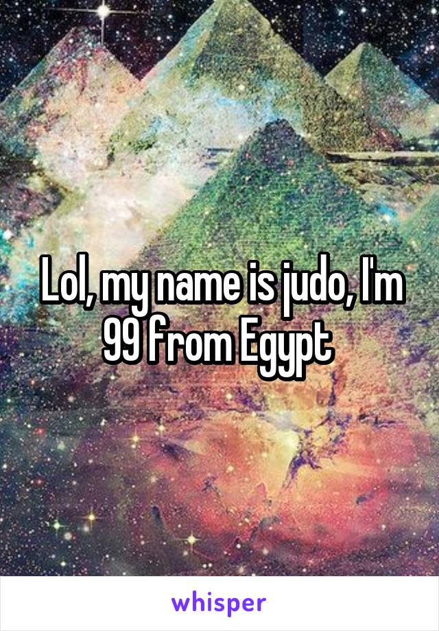 Lol, my name is judo, I'm 99 from Egypt 