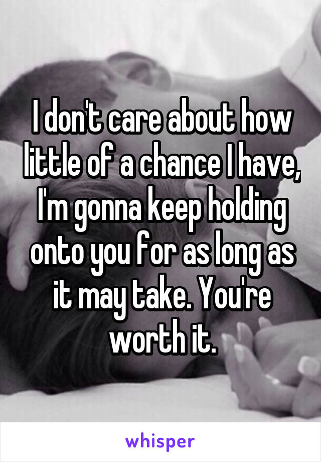 I don't care about how little of a chance I have, I'm gonna keep holding onto you for as long as it may take. You're worth it.