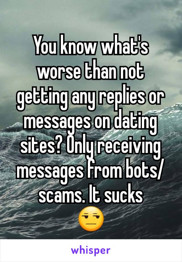 You know what's worse than not getting any replies or messages on dating sites? Only receiving messages from bots/scams. It sucks
😒