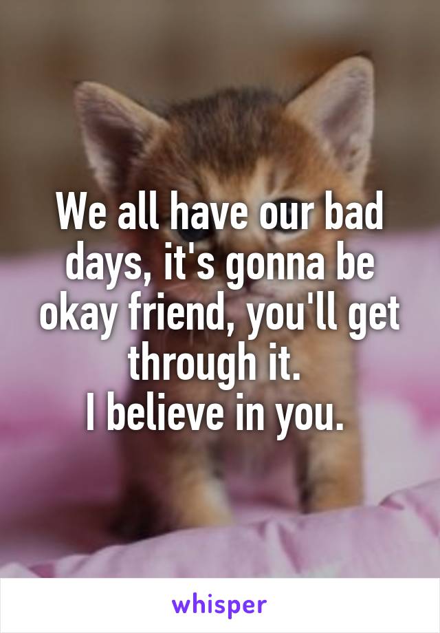 We all have our bad days, it's gonna be okay friend, you'll get through it. 
I believe in you. 