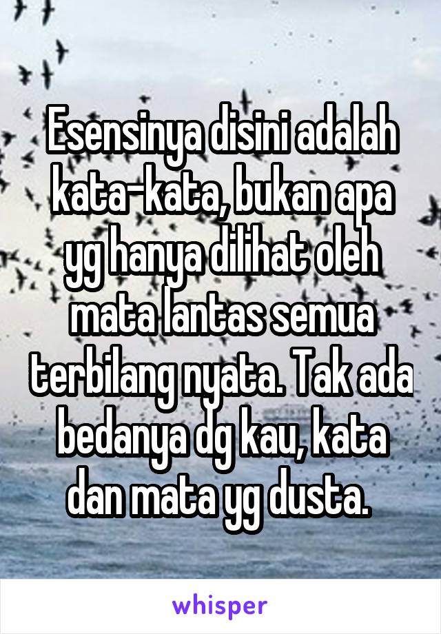 Esensinya disini adalah kata-kata, bukan apa yg hanya dilihat oleh mata lantas semua terbilang nyata. Tak ada bedanya dg kau, kata dan mata yg dusta. 