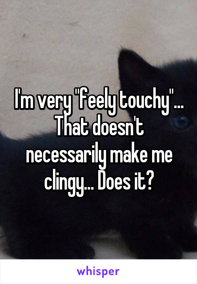 I'm very "feely touchy"...
That doesn't necessarily make me clingy... Does it?