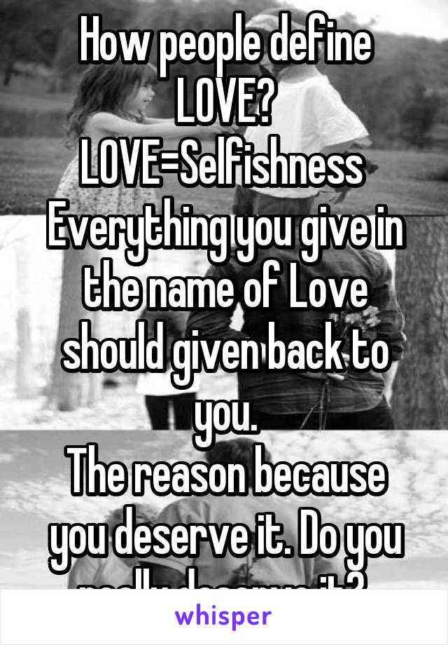 How people define LOVE?
LOVE=Selfishness 
Everything you give in the name of Love should given back to you.
The reason because you deserve it. Do you really deserve it? 