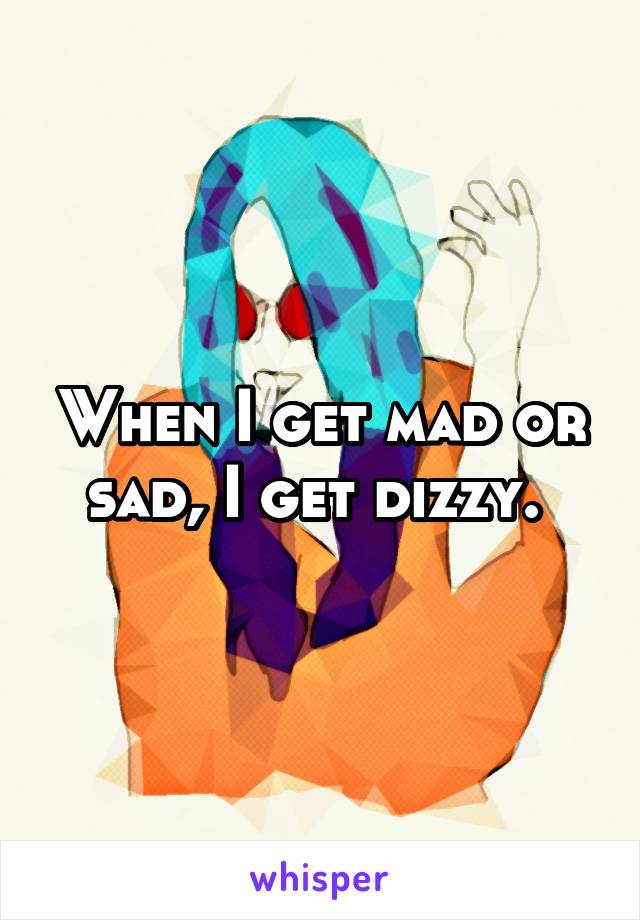 When I get mad or sad, I get dizzy. 