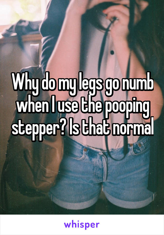 Why do my legs go numb when I use the pooping stepper? Is that normal 