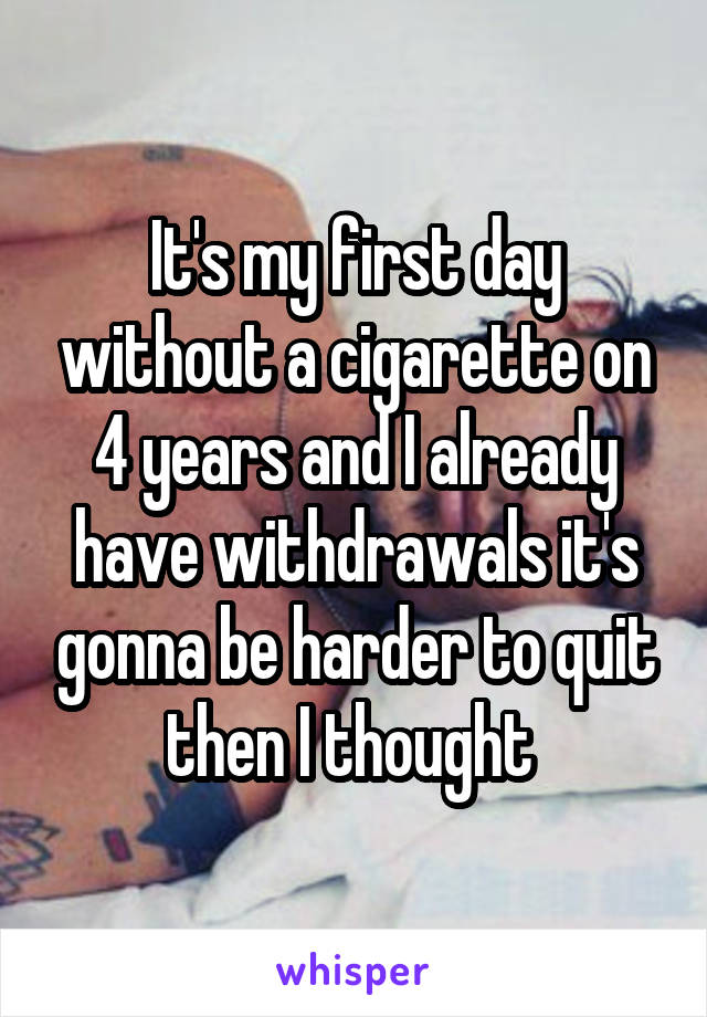 It's my first day without a cigarette on 4 years and I already have withdrawals it's gonna be harder to quit then I thought 