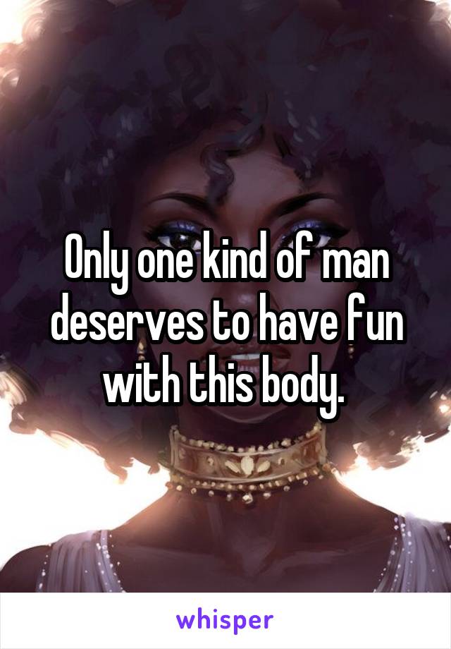 Only one kind of man deserves to have fun with this body. 