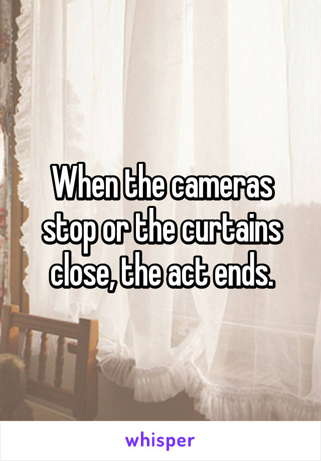 When the cameras stop or the curtains close, the act ends.