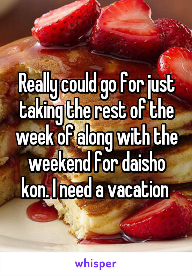 Really could go for just taking the rest of the week of along with the weekend for daisho kon. I need a vacation 