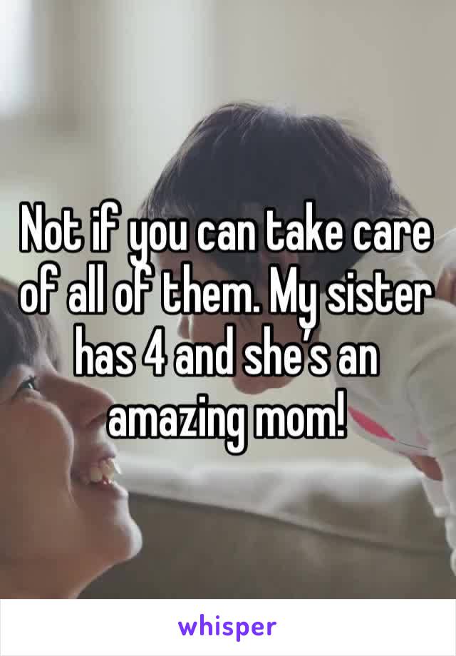 Not if you can take care of all of them. My sister has 4 and she’s an amazing mom! 