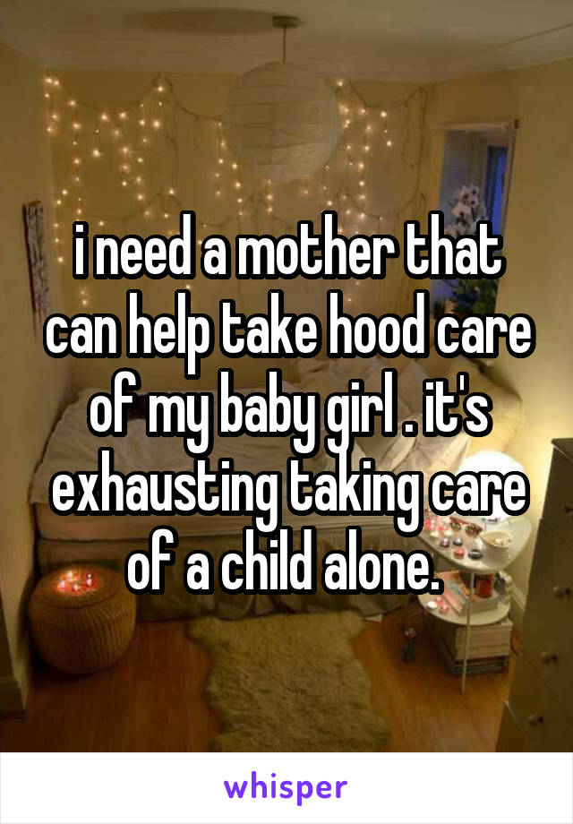 i need a mother that can help take hood care of my baby girl . it's exhausting taking care of a child alone. 