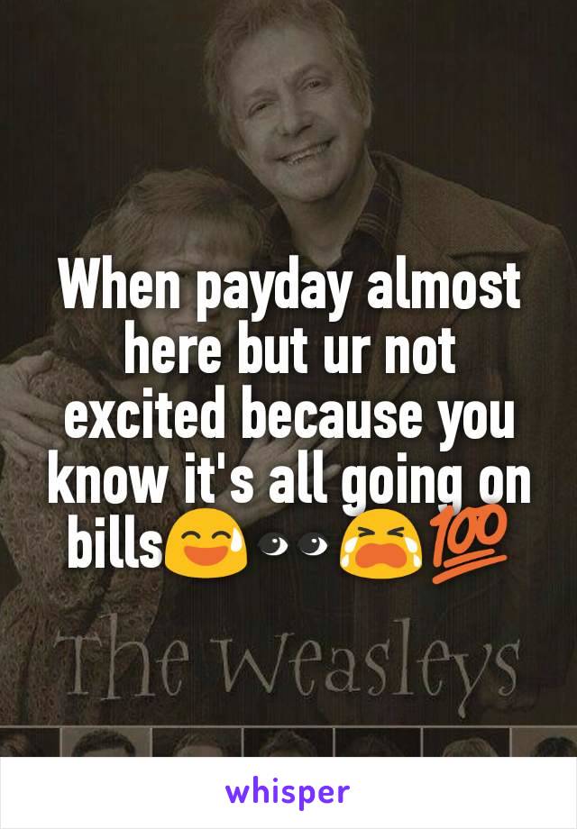 When payday almost here but ur not excited because you know it's all going on bills😅👀😭💯