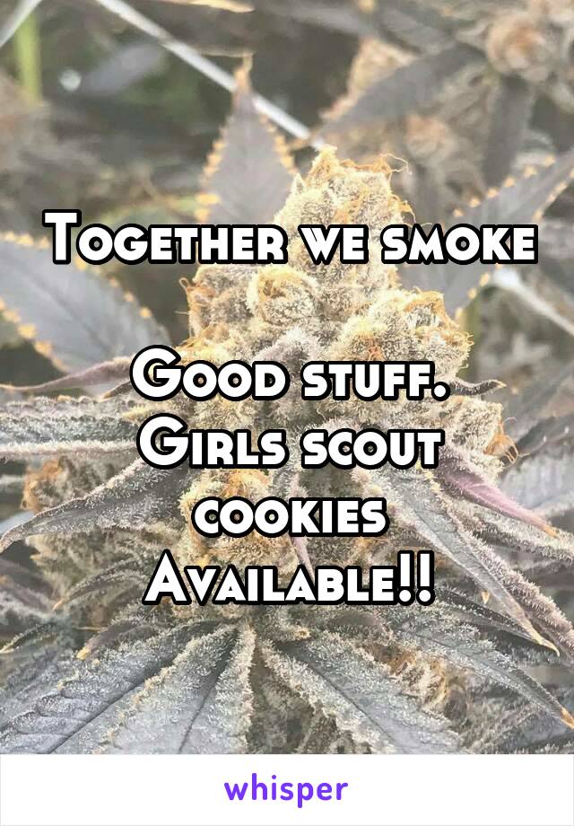 Together we smoke 
Good stuff.
Girls scout cookies
Available!!