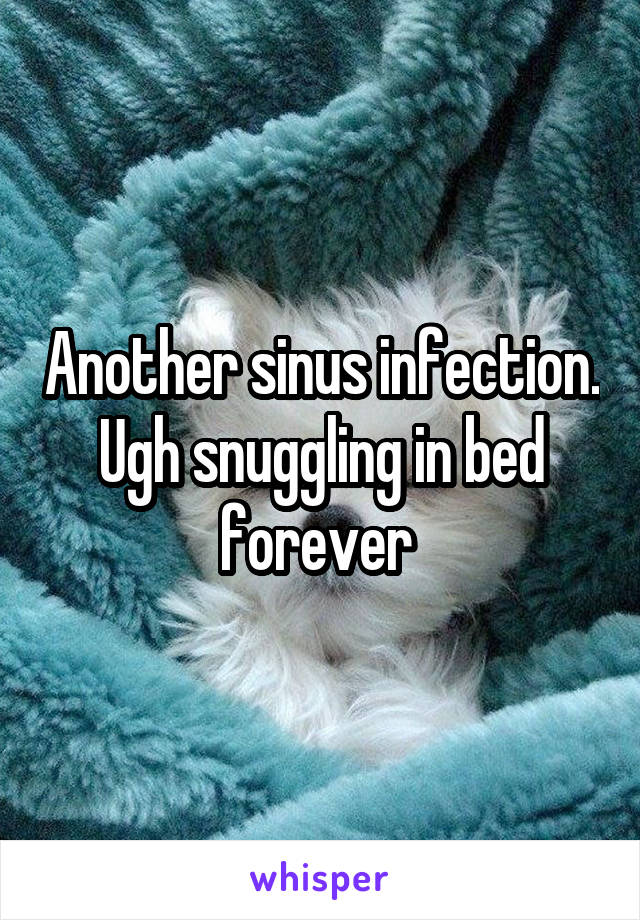 Another sinus infection. Ugh snuggling in bed forever 