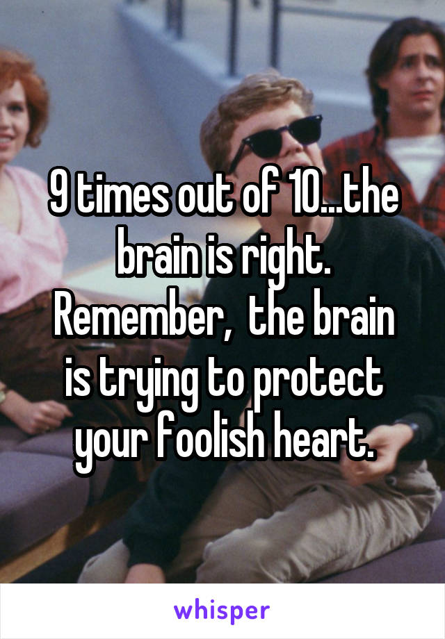 9 times out of 10...the brain is right.
Remember,  the brain is trying to protect your foolish heart.