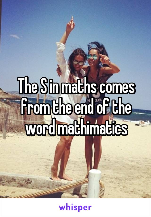 The S in maths comes from the end of the word mathimatics