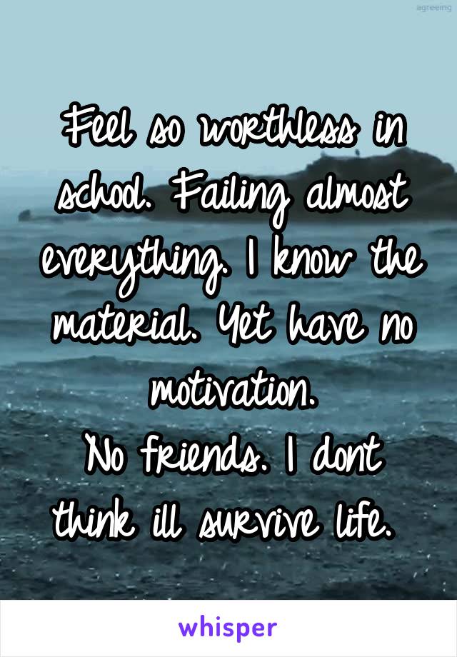 Feel so worthless in school. Failing almost everything. I know the material. Yet have no motivation.
No friends. I dont think ill survive life. 