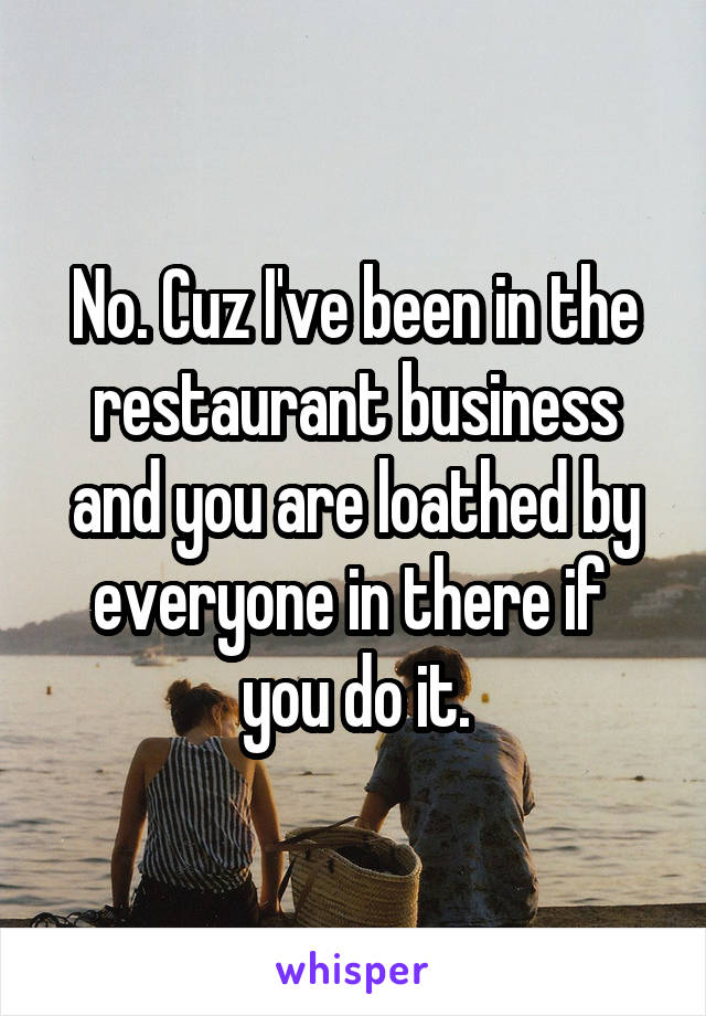 No. Cuz I've been in the restaurant business and you are loathed by everyone in there if  you do it.