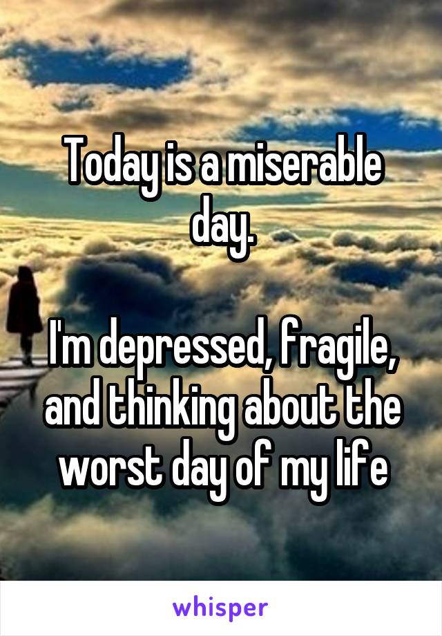 Today is a miserable day.

I'm depressed, fragile, and thinking about the worst day of my life