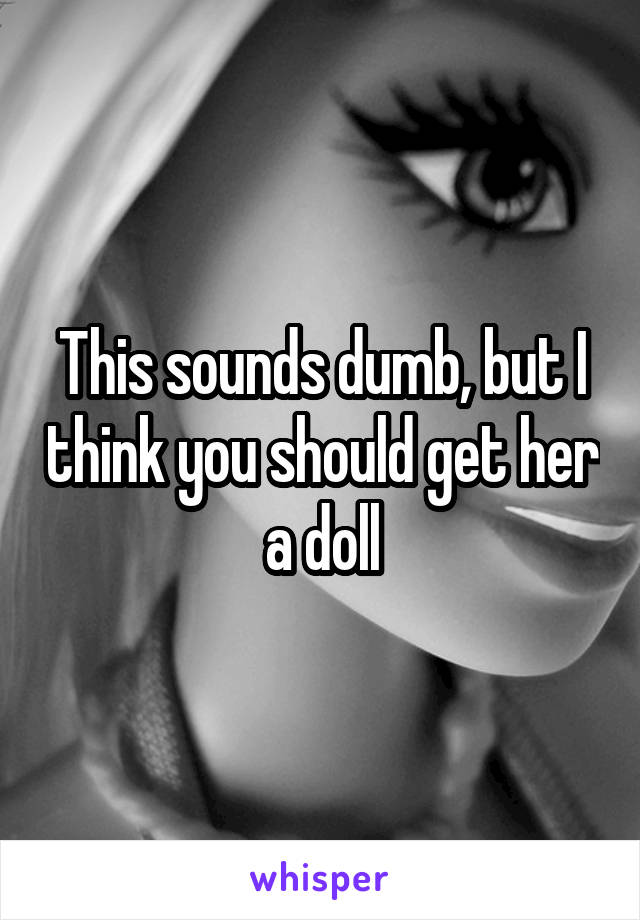 This sounds dumb, but I think you should get her a doll