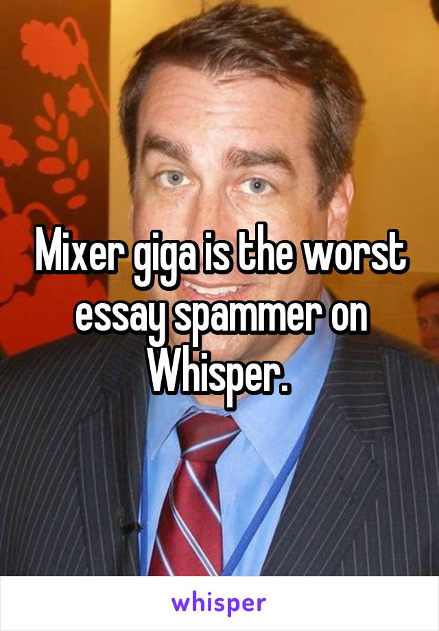 Mixer giga is the worst essay spammer on Whisper. 