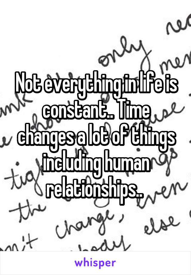 Not everything in life is constant.. Time changes a lot of things including human relationships.. 