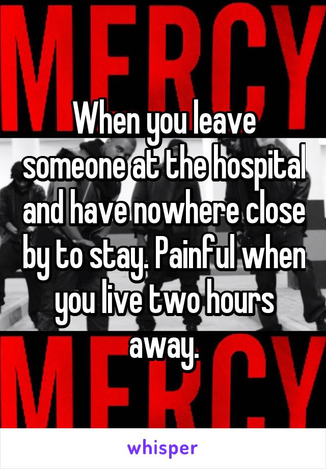 When you leave someone at the hospital and have nowhere close by to stay. Painful when you live two hours away.